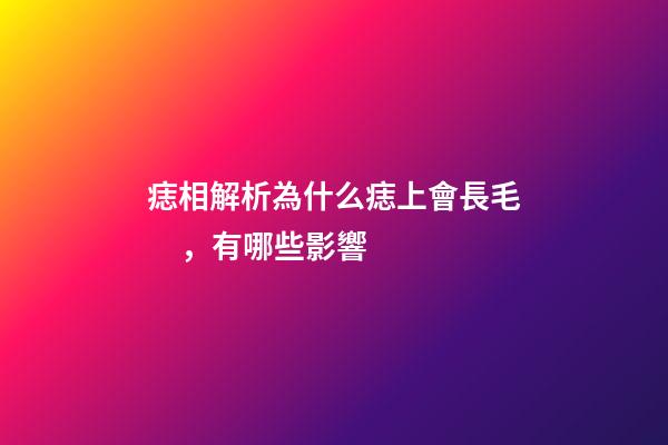 痣相解析為什么痣上會長毛，有哪些影響
